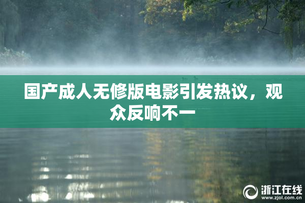 国产成人无修版电影引发热议，观众反响不一
