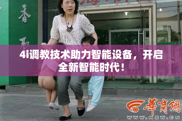 4i调教技术助力智能设备，开启全新智能时代！