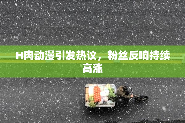H肉动漫引发热议，粉丝反响持续高涨