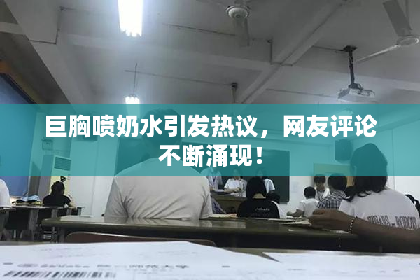 巨胸喷奶水引发热议，网友评论不断涌现！