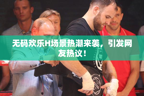 无码欢乐H场景热潮来袭，引发网友热议！