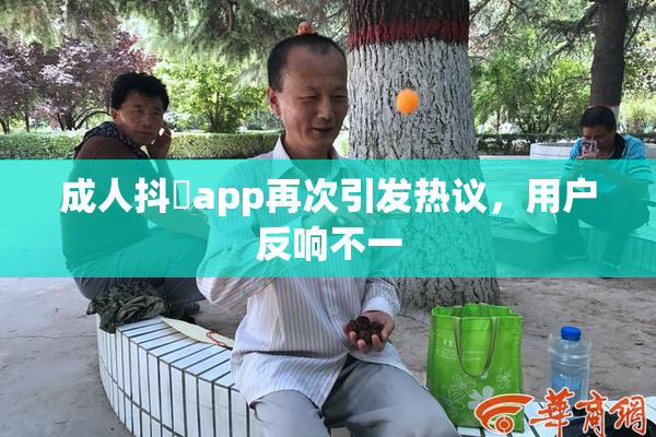 成人抖抈app再次引发热议，用户反响不一