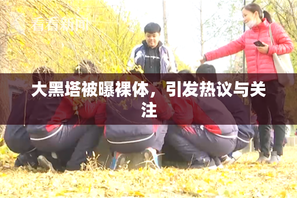 大黑塔被曝裸体，引发热议与关注