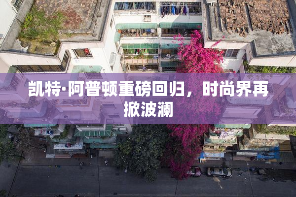 凯特·阿普顿重磅回归，时尚界再掀波澜