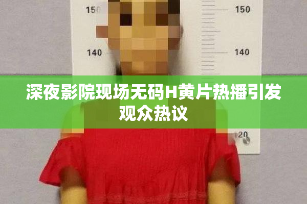 深夜影院现场无码H黄片热播引发观众热议