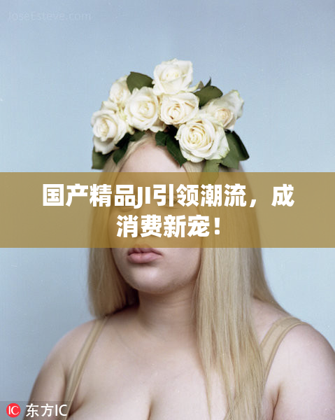 国产精品JI引领潮流，成消费新宠！
