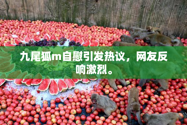 九尾狐m自慰引发热议，网友反响激烈。