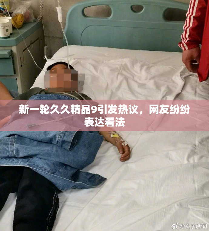 新一轮久久精品9引发热议，网友纷纷表达看法