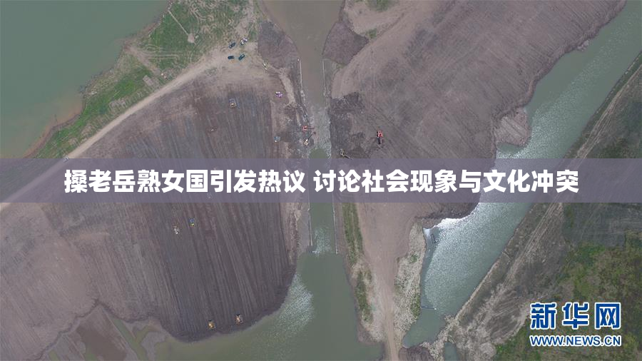 搡老岳熟女国引发热议 讨论社会现象与文化冲突