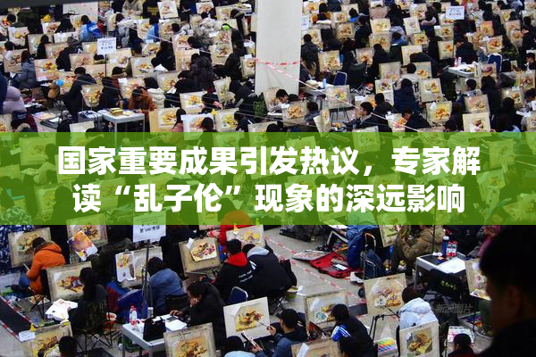 国家重要成果引发热议，专家解读“乱子伦”现象的深远影响