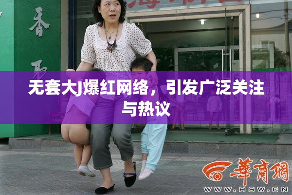 无套大J爆红网络，引发广泛关注与热议