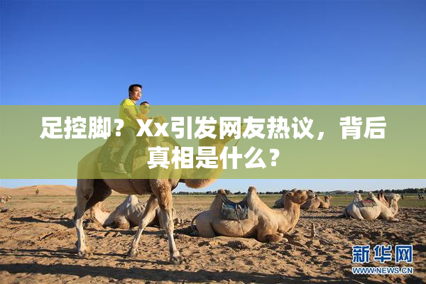 足控脚？Xx引发网友热议，背后真相是什么？