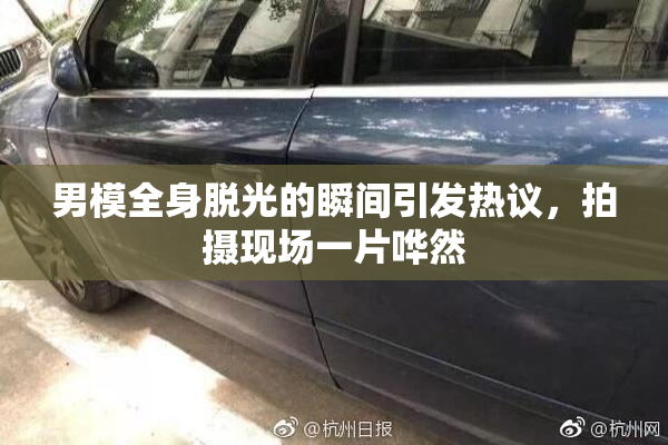 男模全身脱光的瞬间引发热议，拍摄现场一片哗然