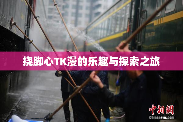 挠脚心TK漫的乐趣与探索之旅