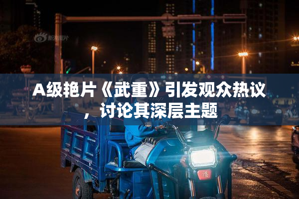A级艳片《武重》引发观众热议，讨论其深层主题