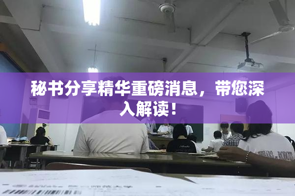 秘书分享精华重磅消息，带您深入解读！