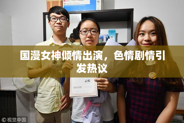 国漫女神倾情出演，色情剧情引发热议