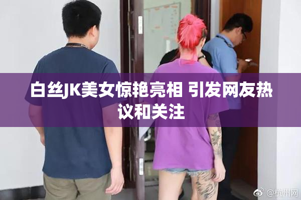 白丝JK美女惊艳亮相 引发网友热议和关注