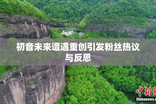 初音未来遭遇重创引发粉丝热议与反思