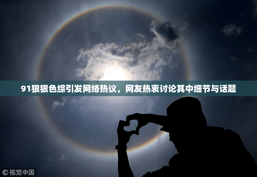 91狠狠色综引发网络热议，网友热衷讨论其中细节与话题