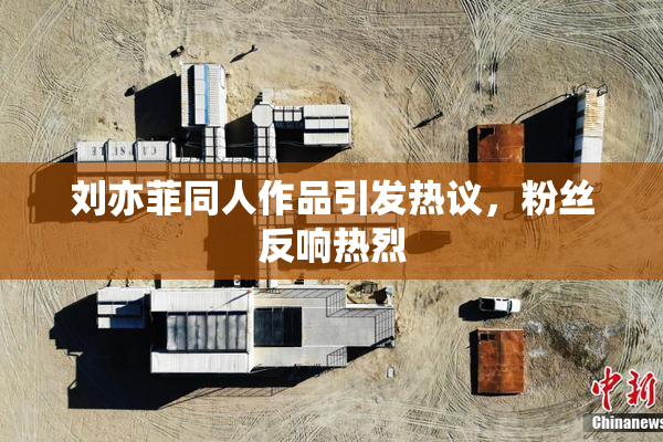 刘亦菲同人作品引发热议，粉丝反响热烈