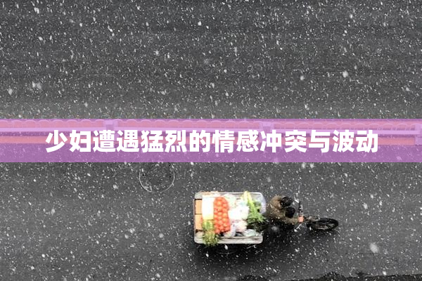 少妇遭遇猛烈的情感冲突与波动