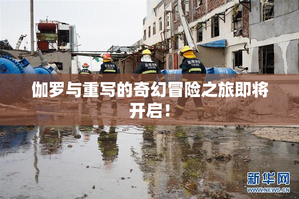伽罗与重写的奇幻冒险之旅即将开启！