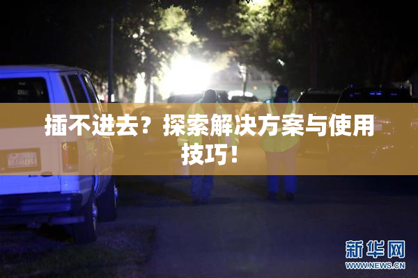 插不进去？探索解决方案与使用技巧！