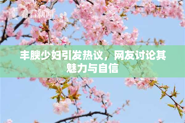 丰腴少妇引发热议，网友讨论其魅力与自信