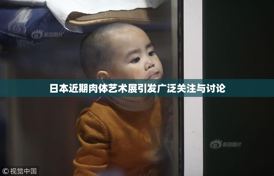 日本近期肉体艺术展引发广泛关注与讨论
