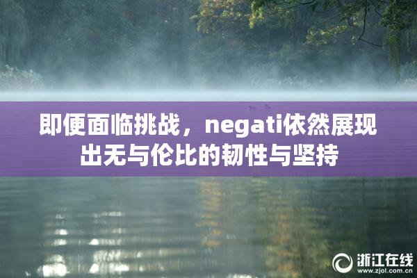 即便面临挑战，negati依然展现出无与伦比的韧性与坚持