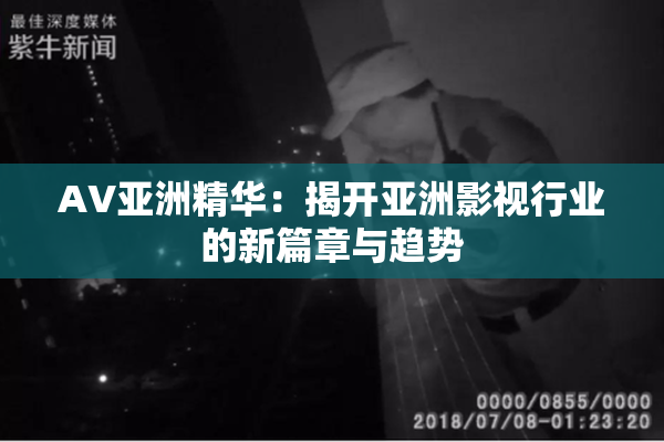 AV亚洲精华：揭开亚洲影视行业的新篇章与趋势