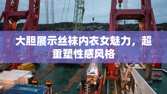 大胆展示丝袜内衣女魅力，超重塑性感风格