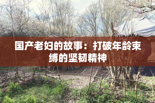 国产老妇的故事：打破年龄束缚的坚韧精神
