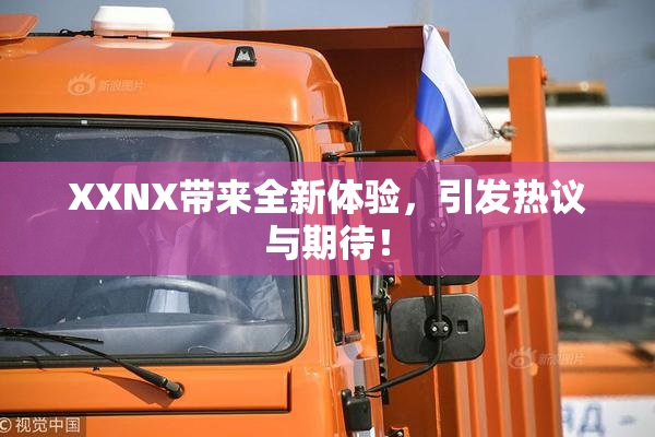 XXNX带来全新体验，引发热议与期待！