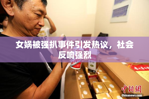 女娲被强扒事件引发热议，社会反响强烈