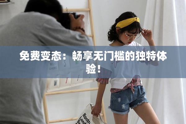 免费变态：畅享无门槛的独特体验！