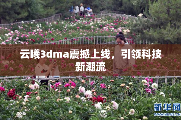 云曦3dma震撼上线，引领科技新潮流