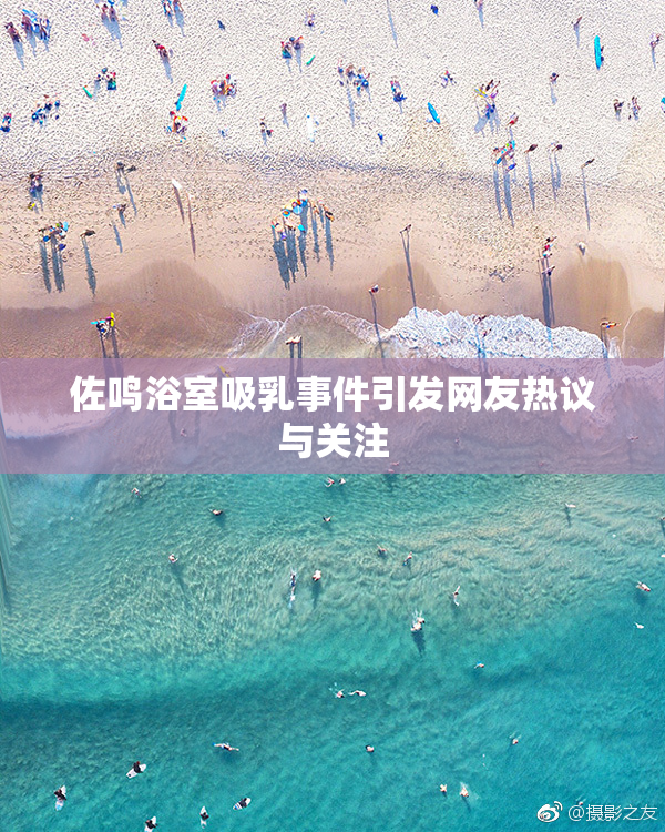 佐鸣浴室吸乳事件引发网友热议与关注