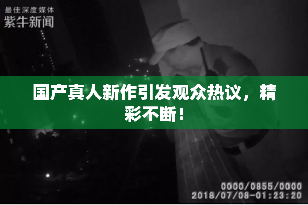 国产真人新作引发观众热议，精彩不断！