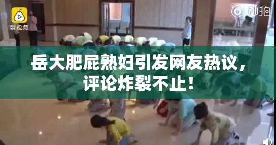 岳大肥屁熟妇引发网友热议，评论炸裂不止！