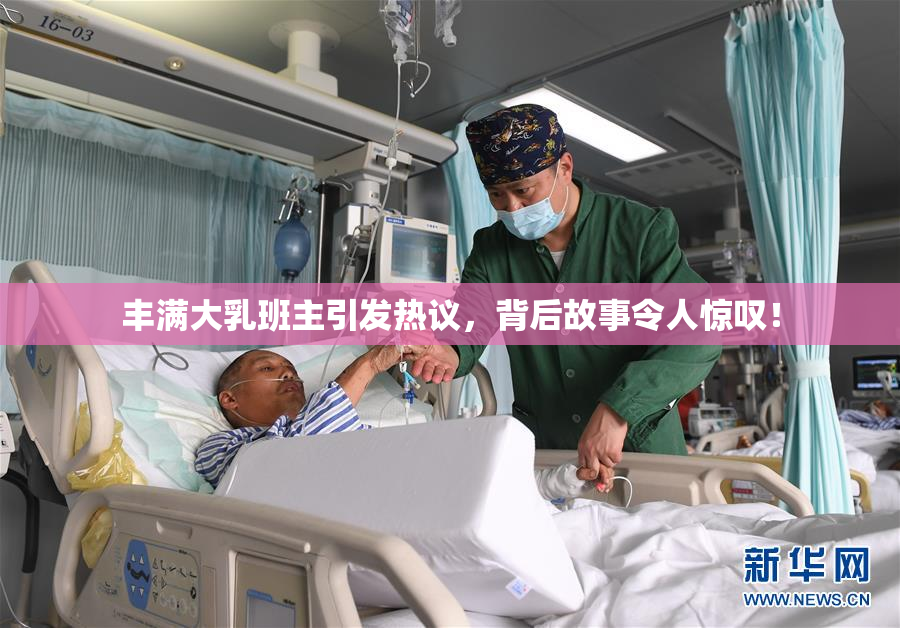 丰满大乳班主引发热议，背后故事令人惊叹！
