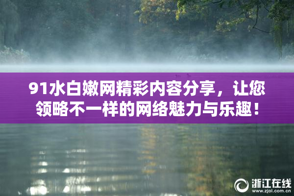 91水白嫩网精彩内容分享，让您领略不一样的网络魅力与乐趣！