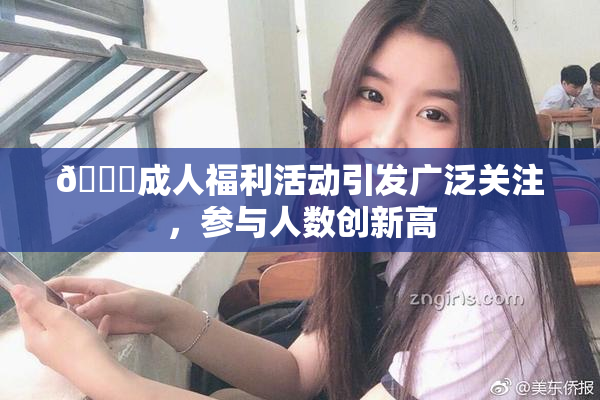 🔞成人福利活动引发广泛关注，参与人数创新高