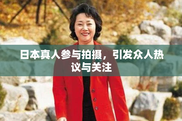 日本真人参与拍摄，引发众人热议与关注