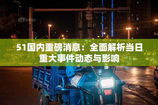 51国内重磅消息：全面解析当日重大事件动态与影响
