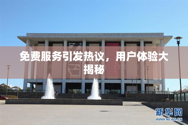 免费服务引发热议，用户体验大揭秘