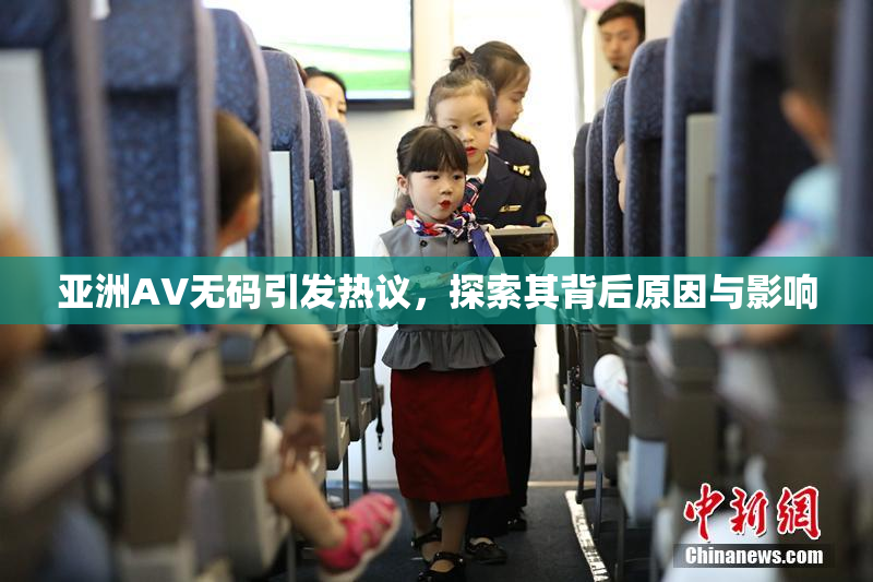 亚洲AV无码引发热议，探索其背后原因与影响