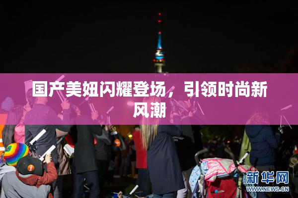 国产美妞闪耀登场，引领时尚新风潮