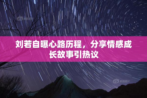 刘若自曝心路历程，分享情感成长故事引热议